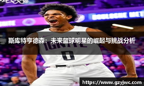 斯库特亨德森：未来篮球明星的崛起与挑战分析